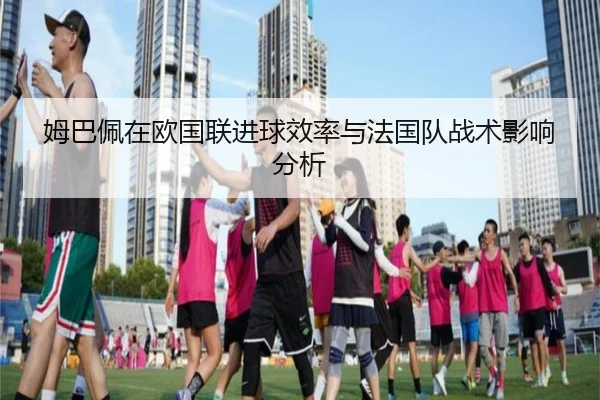 姆巴佩在欧国联进球效率与法国队战术影响分析
